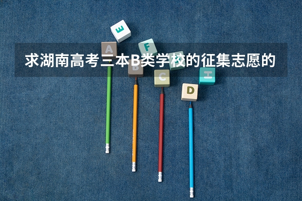 求湖南高考三本B类学校的征集志愿的投档线 哦 四川中医药高等专科学校高考招生简章