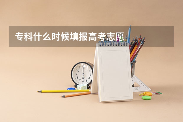 专科什么时候填报高考志愿