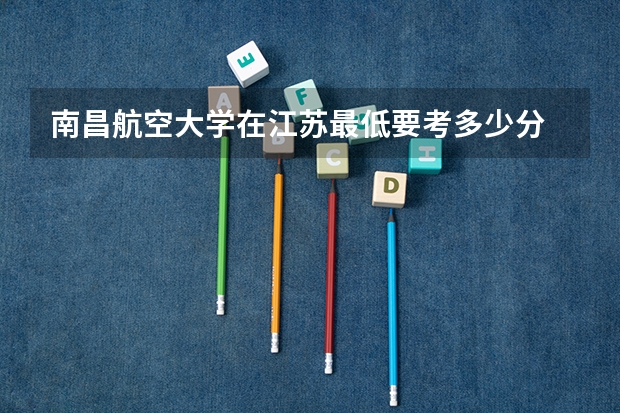 南昌航空大学在江苏最低要考多少分
