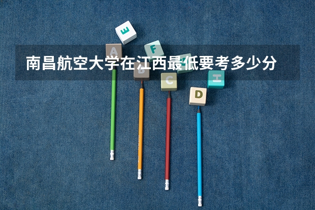 南昌航空大学在江西最低要考多少分
