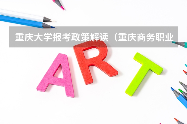 重庆大学报考政策解读(重庆商务职业学院报考政策解读)