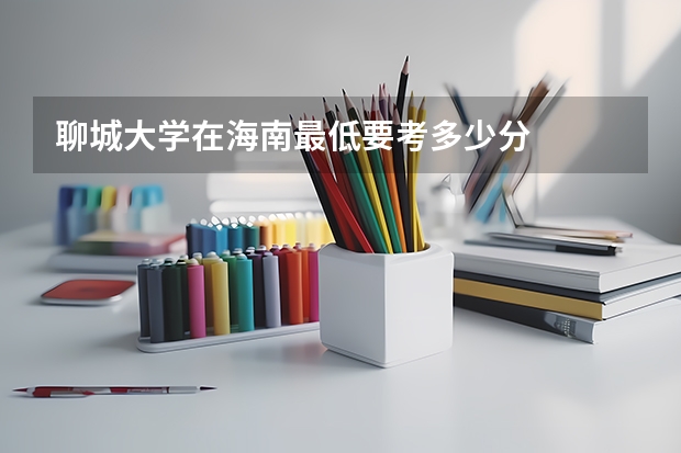 聊城大学在海南最低要考多少分
