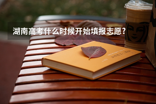 湖南高考什么时候开始填报志愿?