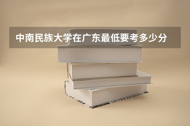 中南民族大学在广东最低要考多少分