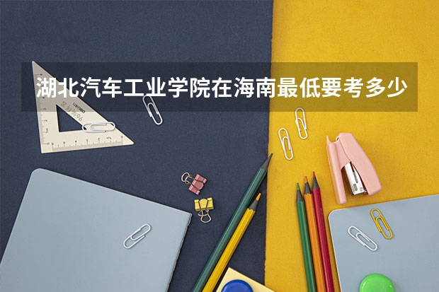 湖北汽车工业学院在海南最低要考多少分