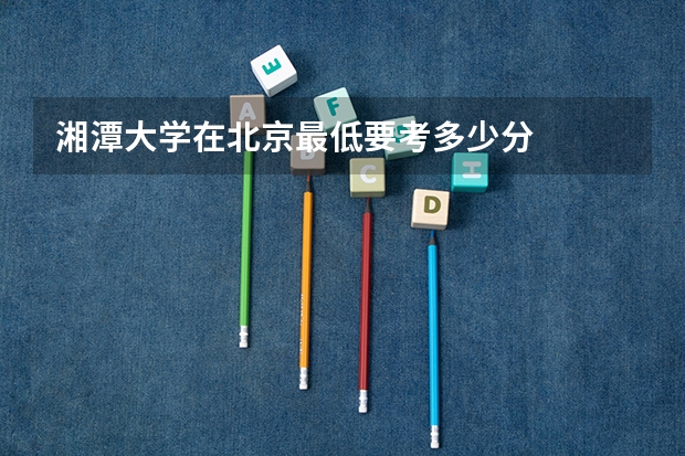 湘潭大学在北京最低要考多少分