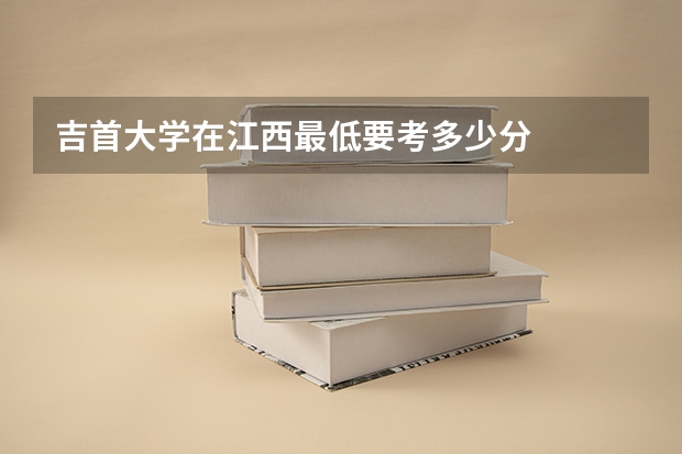 吉首大学在江西最低要考多少分
