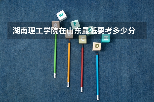 湖南理工学院在山东最低要考多少分