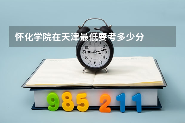 怀化学院在天津最低要考多少分