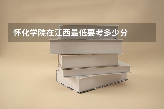 怀化学院在江西最低要考多少分