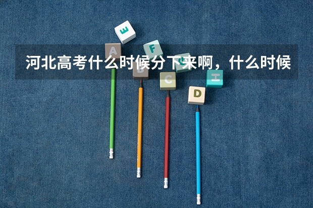 河北高考什么时候分下来啊，什么时候填志愿啊，
