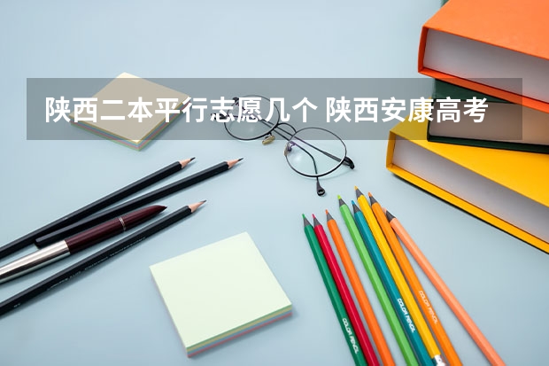陕西二本平行志愿几个 陕西安康高考填志愿可以报几所学校