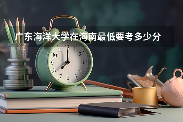 广东海洋大学在海南最低要考多少分