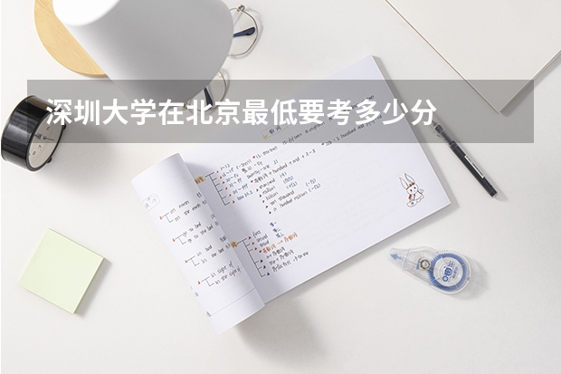 深圳大学在北京最低要考多少分