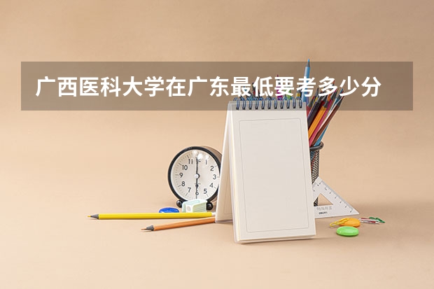 广西医科大学在广东最低要考多少分