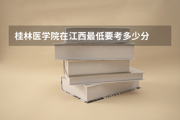 桂林医学院在江西最低要考多少分