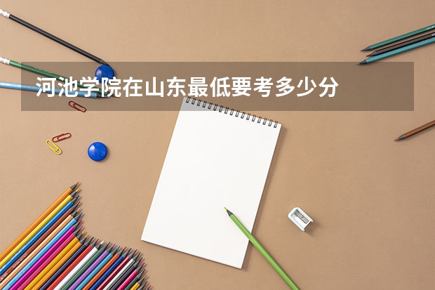 河池学院在山东最低要考多少分