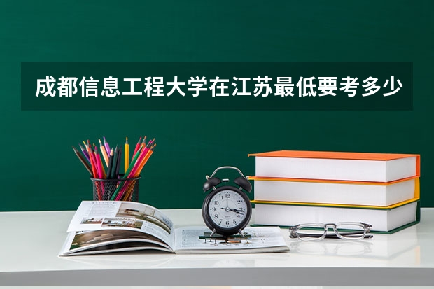 成都信息工程大学在江苏最低要考多少分