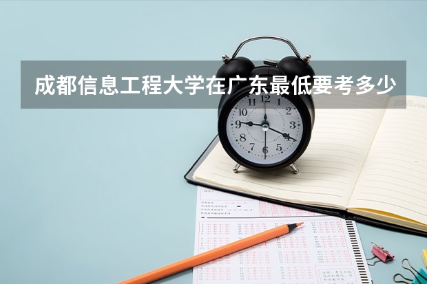 成都信息工程大学在广东最低要考多少分