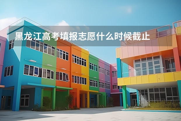 黑龙江高考填报志愿什么时候截止