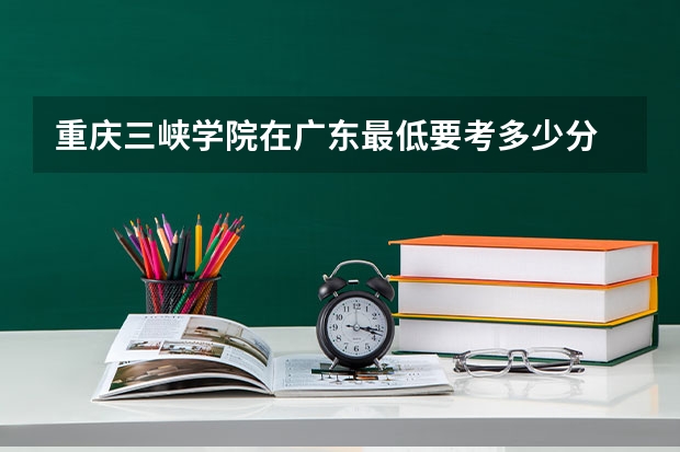 重庆三峡学院在广东最低要考多少分