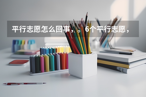 平行志愿怎么回事,。6个平行志愿,。是一本。二本。三本。专科。各六个还是一共6个????