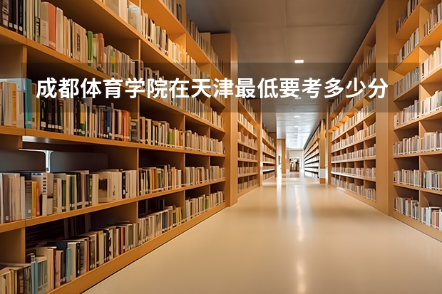 成都体育学院在天津最低要考多少分