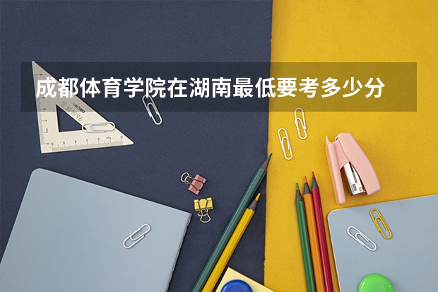 成都体育学院在湖南最低要考多少分