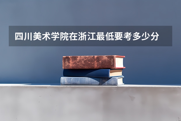 四川美术学院在浙江最低要考多少分