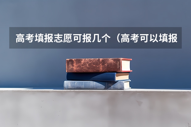 高考填报志愿可报几个（高考可以填报几个志愿）