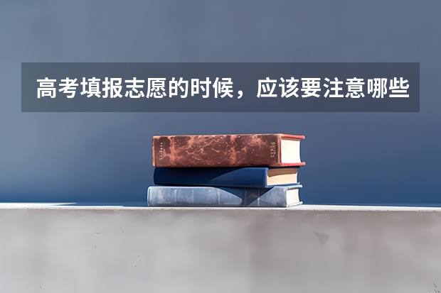 高考填报志愿的时候，应该要注意哪些事儿呢？