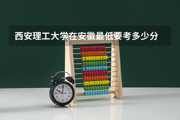 西安理工大学在安徽最低要考多少分