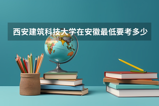 西安建筑科技大学在安徽最低要考多少分
