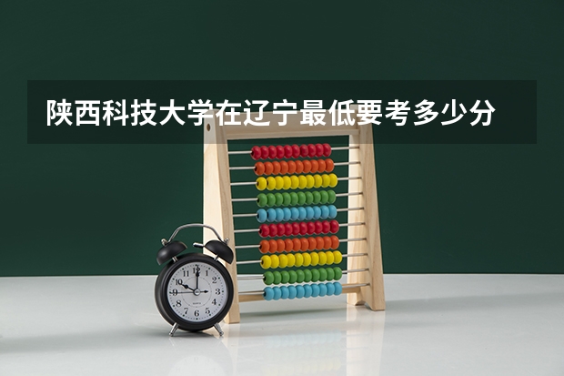 陕西科技大学在辽宁最低要考多少分