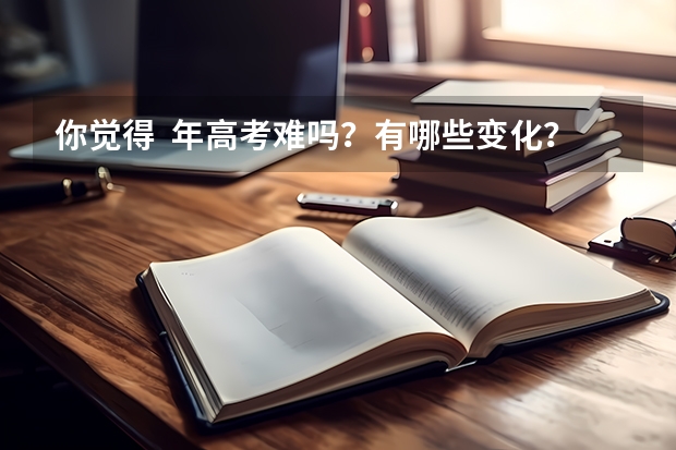 你觉得 年高考难吗?有哪些变化?