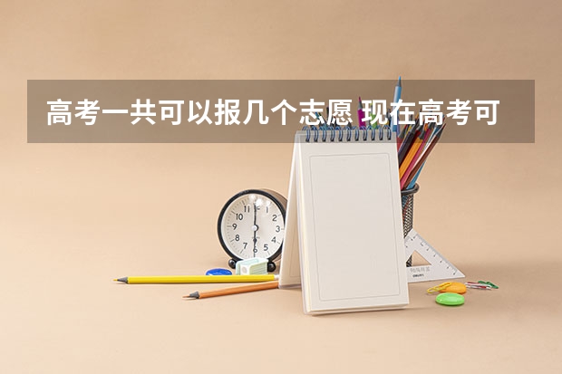 高考一共可以报几个志愿 现在高考可以填报几个志愿
