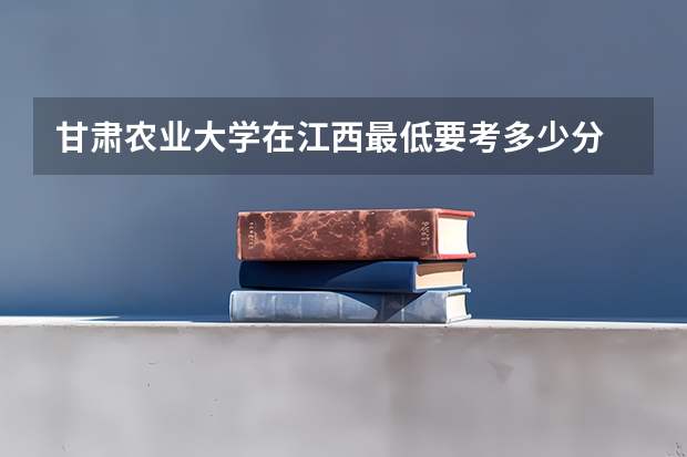 甘肃农业大学在江西最低要考多少分