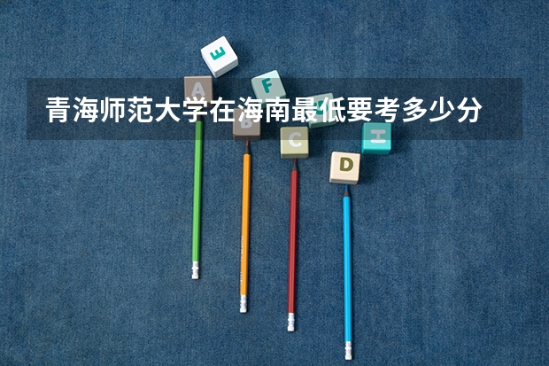 青海师范大学在海南最低要考多少分