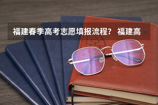 福建春季高考志愿填报流程？ 福建高考志愿填报步骤详解