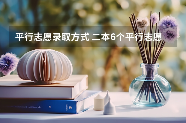 平行志愿录取方式 二本6个平行志愿会不会在录取时依次下来减分啊？
