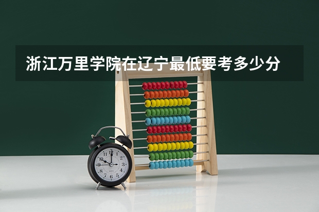 浙江万里学院在辽宁最低要考多少分