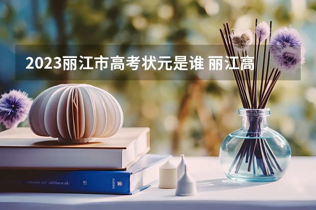 2023丽江市高考状元是谁 丽江高考状元是谁？