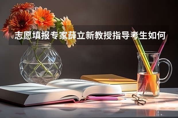 志愿填报专家薛立新教授指导考生如何填报高考志愿1