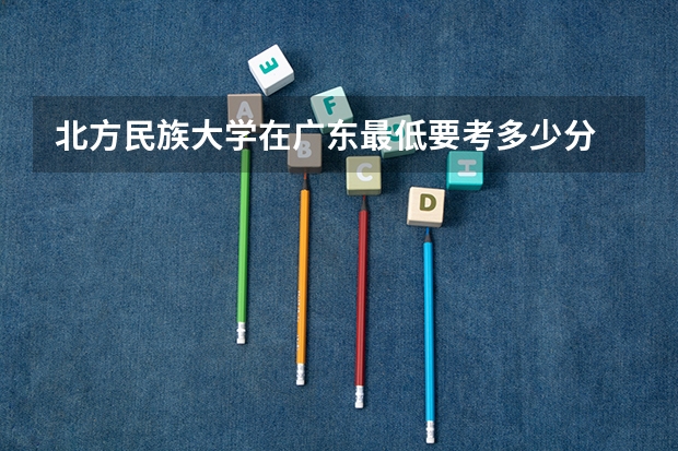北方民族大学在广东最低要考多少分