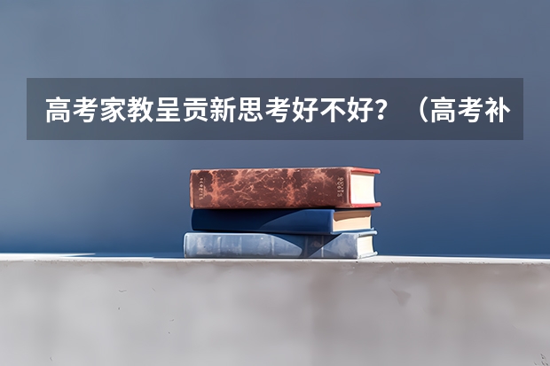 高考家教呈贡新思考好不好？（高考补习班到呈贡新思考培训学校好不好？）