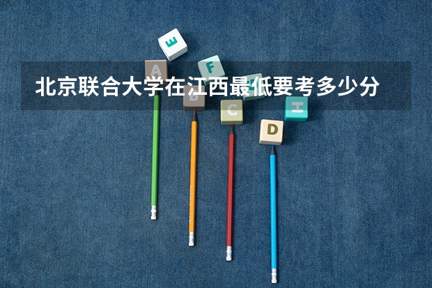北京联合大学在江西最低要考多少分