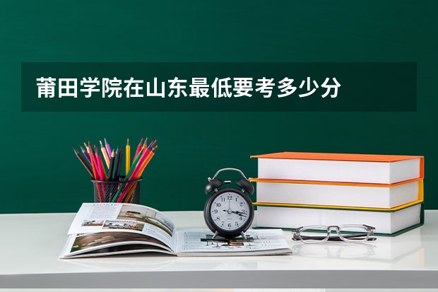 莆田学院在山东最低要考多少分