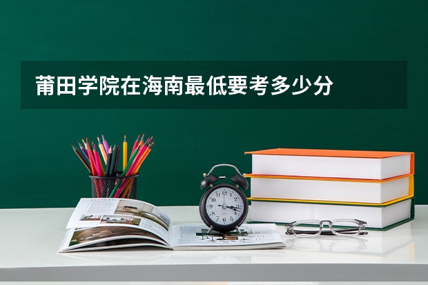 莆田学院在海南最低要考多少分