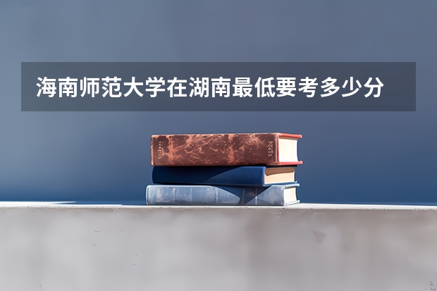 海南师范大学在湖南最低要考多少分