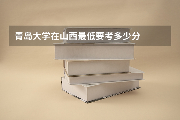青岛大学在山西最低要考多少分